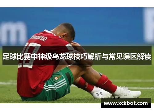 足球比赛中神级乌龙球技巧解析与常见误区解读