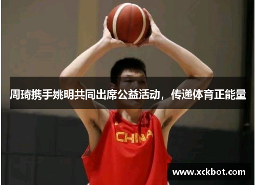 周琦携手姚明共同出席公益活动，传递体育正能量