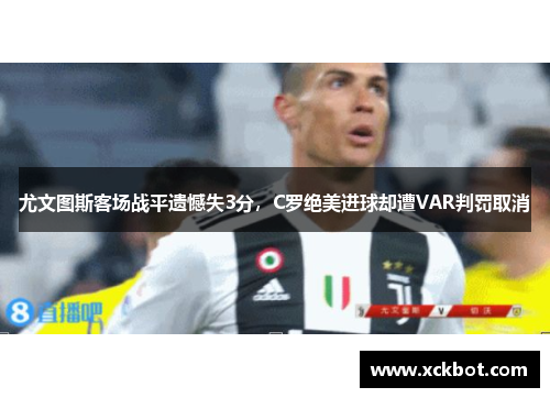 尤文图斯客场战平遗憾失3分，C罗绝美进球却遭VAR判罚取消