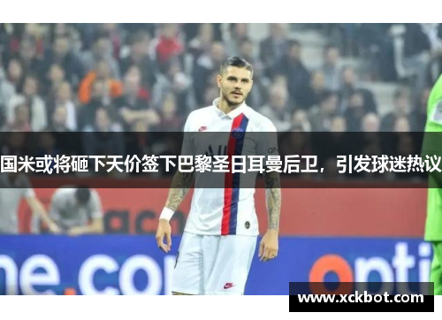 国米或将砸下天价签下巴黎圣日耳曼后卫，引发球迷热议