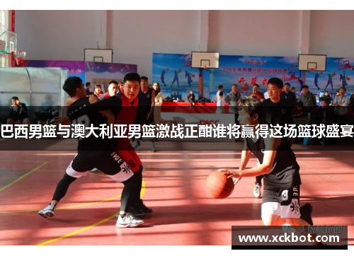 巴西男篮与澳大利亚男篮激战正酣谁将赢得这场篮球盛宴