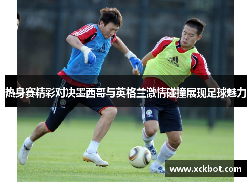 热身赛精彩对决墨西哥与英格兰激情碰撞展现足球魅力