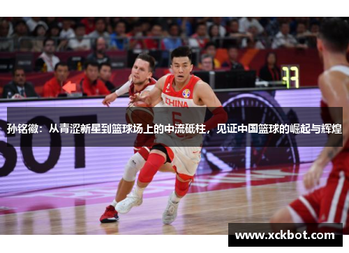 孙铭徽：从青涩新星到篮球场上的中流砥柱，见证中国篮球的崛起与辉煌