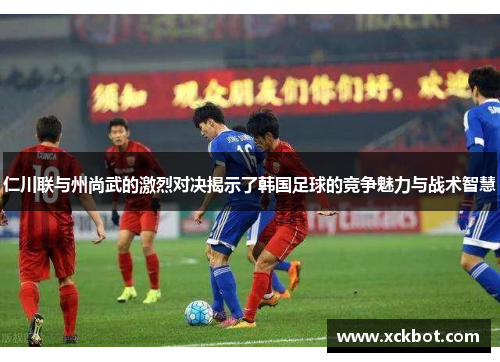 仁川联与州尚武的激烈对决揭示了韩国足球的竞争魅力与战术智慧